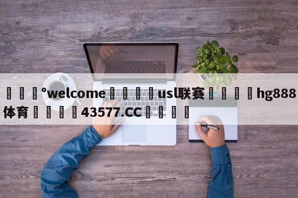💰welcome🎲usl联赛🐁hg888体育😜43577.CC🎾