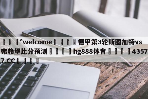 💰welcome🎲德甲第3轮斯图加特vs弗赖堡比分预测🐁hg888体育😜43577.CC🎾