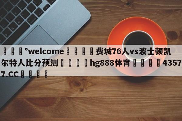 💰welcome🎲费城76人vs波士顿凯尔特人比分预测🐁hg888体育😜43577.CC🎾