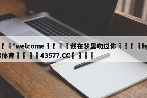 💰welcome🎲我在梦里吻过你🐁hg888体育😜43577.CC🎾