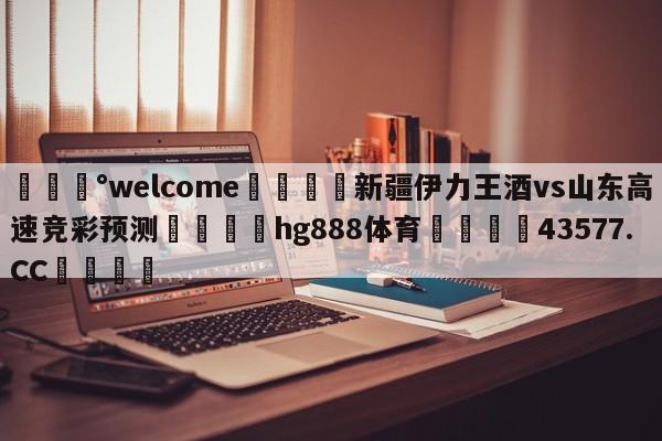 💰welcome🎲新疆伊力王酒vs山东高速竞彩预测🐁hg888体育😜43577.CC🎾