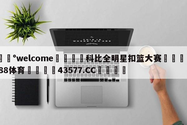 💰welcome🎲科比全明星扣篮大赛🐁hg888体育😜43577.CC🎾