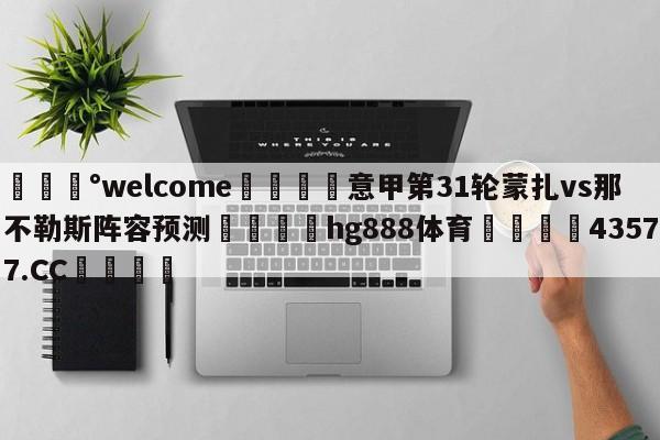 💰welcome🎲意甲第31轮蒙扎vs那不勒斯阵容预测🐁hg888体育😜43577.CC🎾