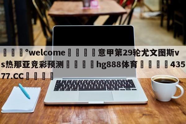 💰welcome🎲意甲第29轮尤文图斯vs热那亚竞彩预测🐁hg888体育😜43577.CC🎾