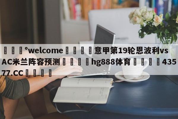 💰welcome🎲意甲第19轮恩波利vsAC米兰阵容预测🐁hg888体育😜43577.CC🎾