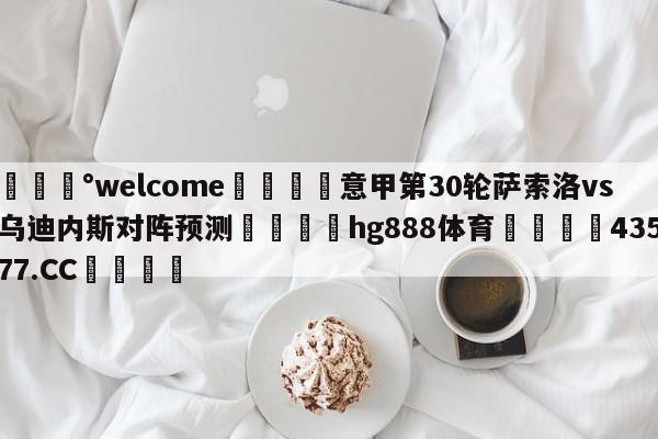 💰welcome🎲意甲第30轮萨索洛vs乌迪内斯对阵预测🐁hg888体育😜43577.CC🎾