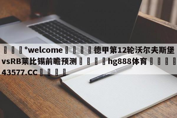 💰welcome🎲德甲第12轮沃尔夫斯堡vsRB莱比锡前瞻预测🐁hg888体育😜43577.CC🎾