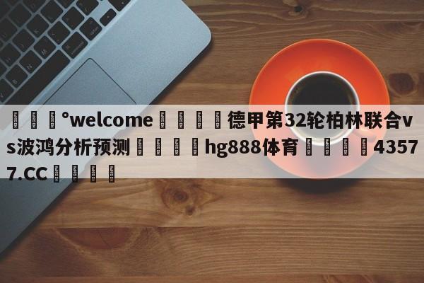 💰welcome🎲德甲第32轮柏林联合vs波鸿分析预测🐁hg888体育😜43577.CC🎾