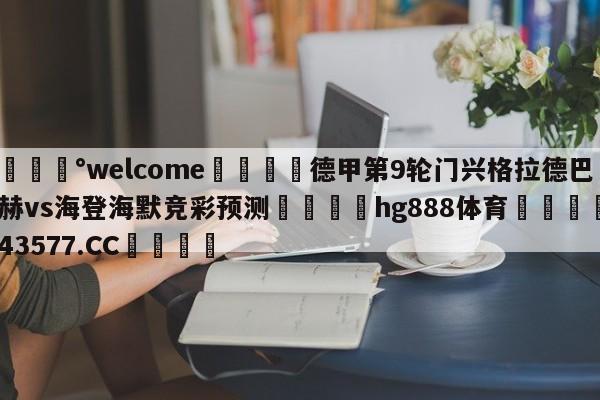 💰welcome🎲德甲第9轮门兴格拉德巴赫vs海登海默竞彩预测🐁hg888体育😜43577.CC🎾