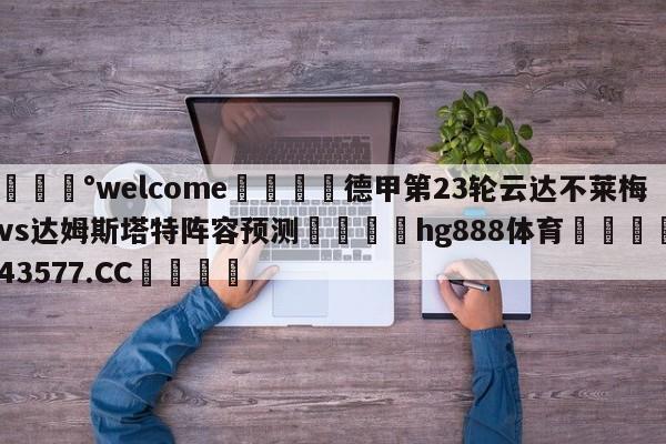 💰welcome🎲德甲第23轮云达不莱梅vs达姆斯塔特阵容预测🐁hg888体育😜43577.CC🎾