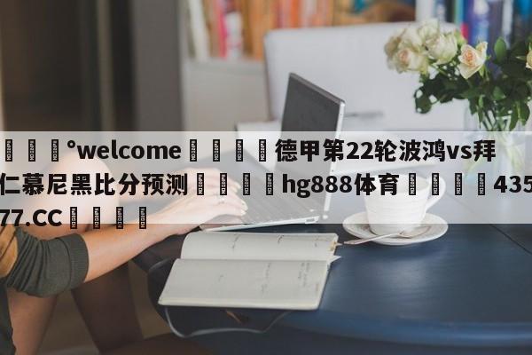 💰welcome🎲德甲第22轮波鸿vs拜仁慕尼黑比分预测🐁hg888体育😜43577.CC🎾