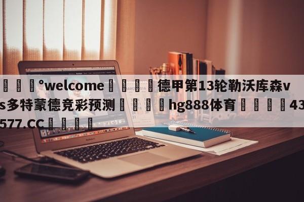 💰welcome🎲德甲第13轮勒沃库森vs多特蒙德竞彩预测🐁hg888体育😜43577.CC🎾