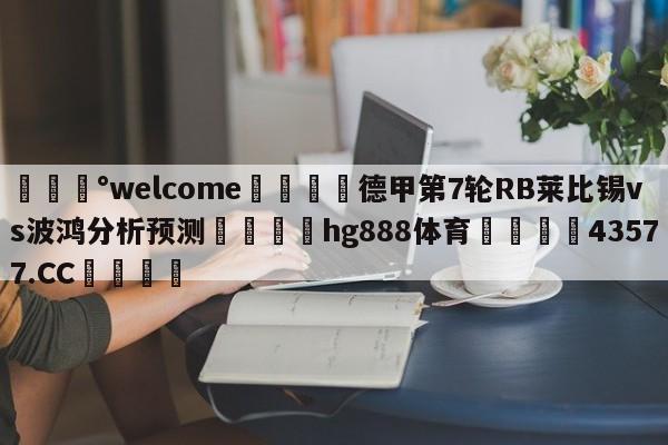 💰welcome🎲德甲第7轮RB莱比锡vs波鸿分析预测🐁hg888体育😜43577.CC🎾