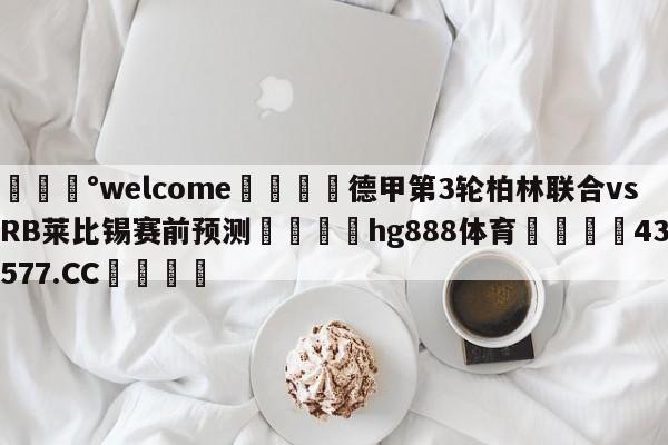 💰welcome🎲德甲第3轮柏林联合vsRB莱比锡赛前预测🐁hg888体育😜43577.CC🎾