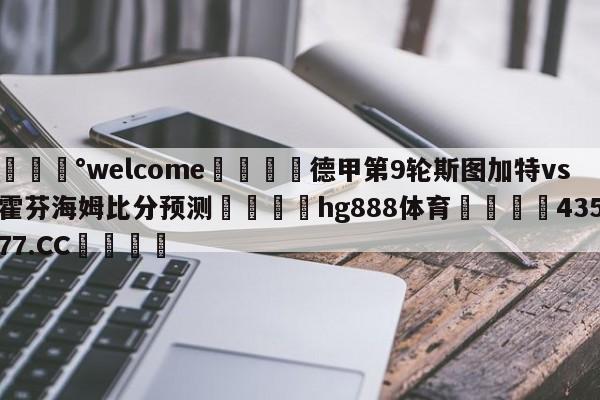 💰welcome🎲德甲第9轮斯图加特vs霍芬海姆比分预测🐁hg888体育😜43577.CC🎾