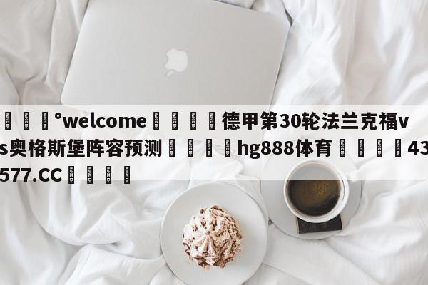 💰welcome🎲德甲第30轮法兰克福vs奥格斯堡阵容预测🐁hg888体育😜43577.CC🎾