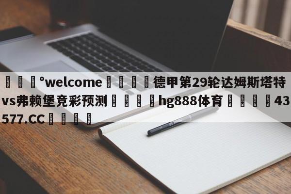 💰welcome🎲德甲第29轮达姆斯塔特vs弗赖堡竞彩预测🐁hg888体育😜43577.CC🎾