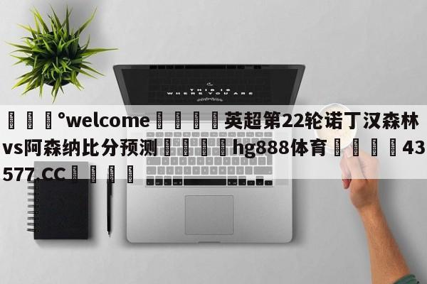 💰welcome🎲英超第22轮诺丁汉森林vs阿森纳比分预测🐁hg888体育😜43577.CC🎾