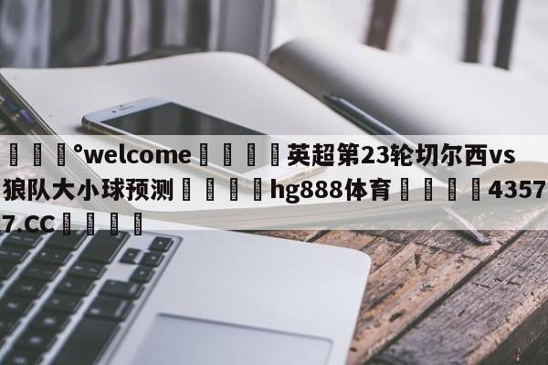💰welcome🎲英超第23轮切尔西vs狼队大小球预测🐁hg888体育😜43577.CC🎾