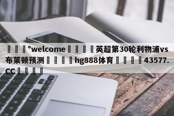 💰welcome🎲英超第30轮利物浦vs布莱顿预测🐁hg888体育😜43577.CC🎾