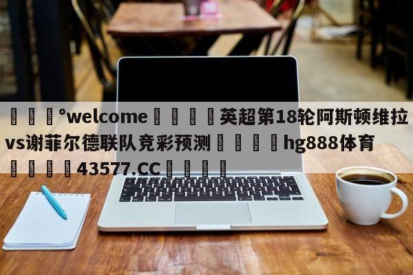 💰welcome🎲英超第18轮阿斯顿维拉vs谢菲尔德联队竞彩预测🐁hg888体育😜43577.CC🎾