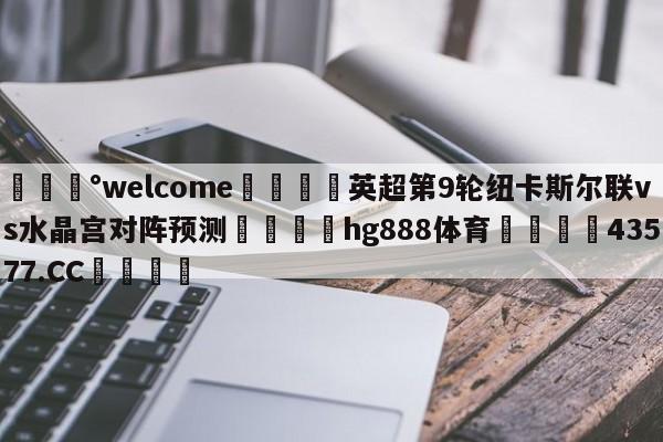 💰welcome🎲英超第9轮纽卡斯尔联vs水晶宫对阵预测🐁hg888体育😜43577.CC🎾