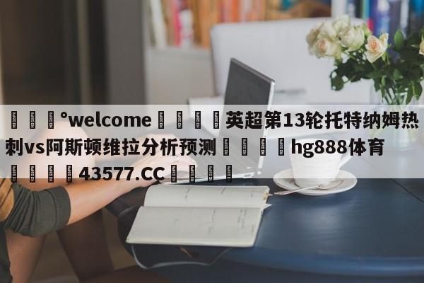 💰welcome🎲英超第13轮托特纳姆热刺vs阿斯顿维拉分析预测🐁hg888体育😜43577.CC🎾
