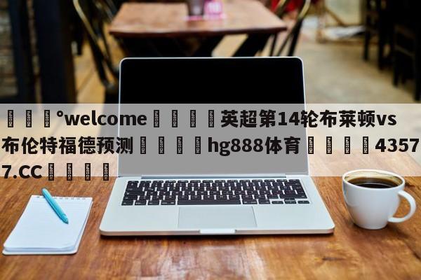 💰welcome🎲英超第14轮布莱顿vs布伦特福德预测🐁hg888体育😜43577.CC🎾