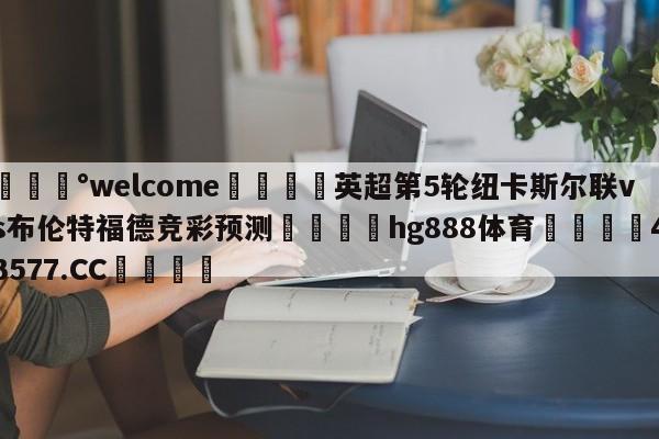 💰welcome🎲英超第5轮纽卡斯尔联vs布伦特福德竞彩预测🐁hg888体育😜43577.CC🎾