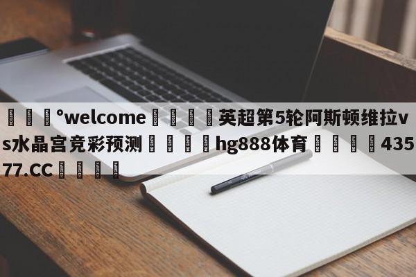 💰welcome🎲英超第5轮阿斯顿维拉vs水晶宫竞彩预测🐁hg888体育😜43577.CC🎾
