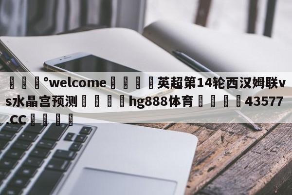 💰welcome🎲英超第14轮西汉姆联vs水晶宫预测🐁hg888体育😜43577.CC🎾