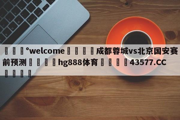 💰welcome🎲成都蓉城vs北京国安赛前预测🐁hg888体育😜43577.CC🎾