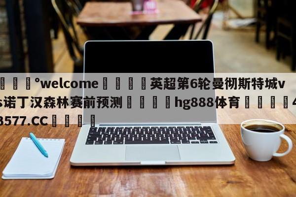 💰welcome🎲英超第6轮曼彻斯特城vs诺丁汉森林赛前预测🐁hg888体育😜43577.CC🎾