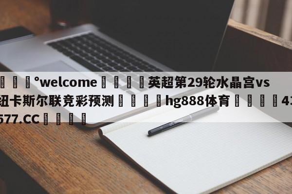 💰welcome🎲英超第29轮水晶宫vs纽卡斯尔联竞彩预测🐁hg888体育😜43577.CC🎾