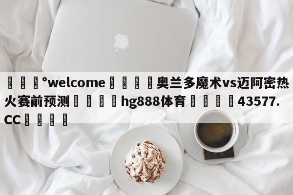 💰welcome🎲奥兰多魔术vs迈阿密热火赛前预测🐁hg888体育😜43577.CC🎾