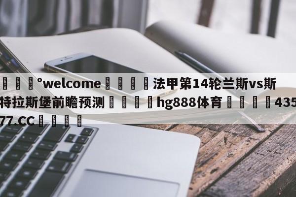 💰welcome🎲法甲第14轮兰斯vs斯特拉斯堡前瞻预测🐁hg888体育😜43577.CC🎾