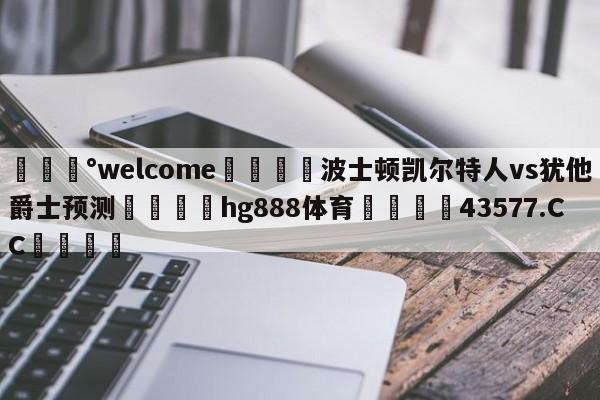 💰welcome🎲波士顿凯尔特人vs犹他爵士预测🐁hg888体育😜43577.CC🎾