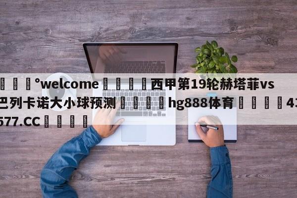 💰welcome🎲西甲第19轮赫塔菲vs巴列卡诺大小球预测🐁hg888体育😜43577.CC🎾
