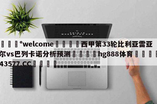 💰welcome🎲西甲第33轮比利亚雷亚尔vs巴列卡诺分析预测🐁hg888体育😜43577.CC🎾