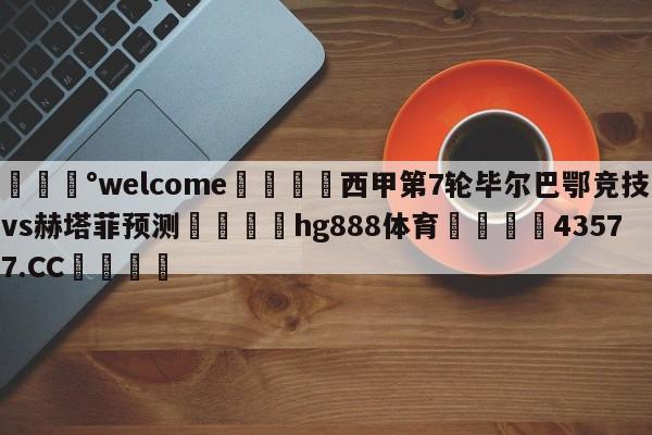 💰welcome🎲西甲第7轮毕尔巴鄂竞技vs赫塔菲预测🐁hg888体育😜43577.CC🎾