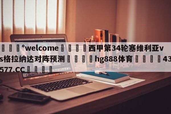 💰welcome🎲西甲第34轮塞维利亚vs格拉纳达对阵预测🐁hg888体育😜43577.CC🎾