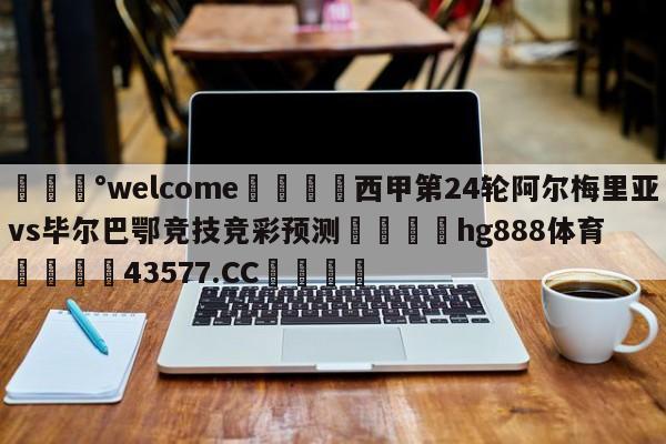 💰welcome🎲西甲第24轮阿尔梅里亚vs毕尔巴鄂竞技竞彩预测🐁hg888体育😜43577.CC🎾