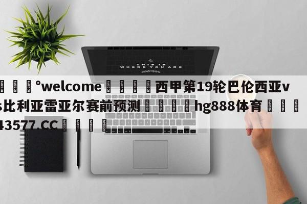 💰welcome🎲西甲第19轮巴伦西亚vs比利亚雷亚尔赛前预测🐁hg888体育😜43577.CC🎾