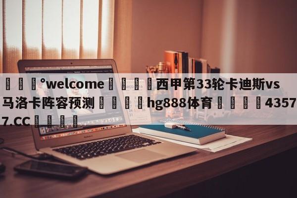 💰welcome🎲西甲第33轮卡迪斯vs马洛卡阵容预测🐁hg888体育😜43577.CC🎾