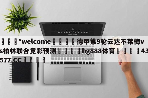 💰welcome🎲德甲第9轮云达不莱梅vs柏林联合竞彩预测🐁hg888体育😜43577.CC🎾