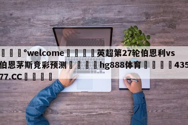 💰welcome🎲英超第27轮伯恩利vs伯恩茅斯竞彩预测🐁hg888体育😜43577.CC🎾