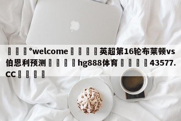 💰welcome🎲英超第16轮布莱顿vs伯恩利预测🐁hg888体育😜43577.CC🎾