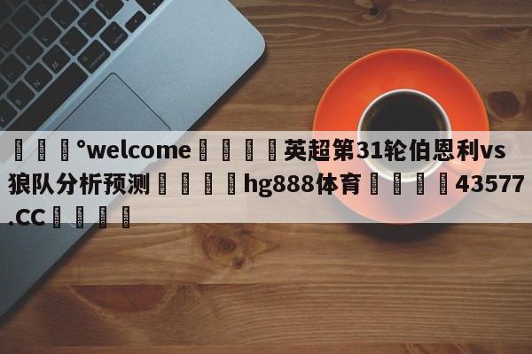 💰welcome🎲英超第31轮伯恩利vs狼队分析预测🐁hg888体育😜43577.CC🎾