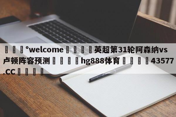 💰welcome🎲英超第31轮阿森纳vs卢顿阵容预测🐁hg888体育😜43577.CC🎾