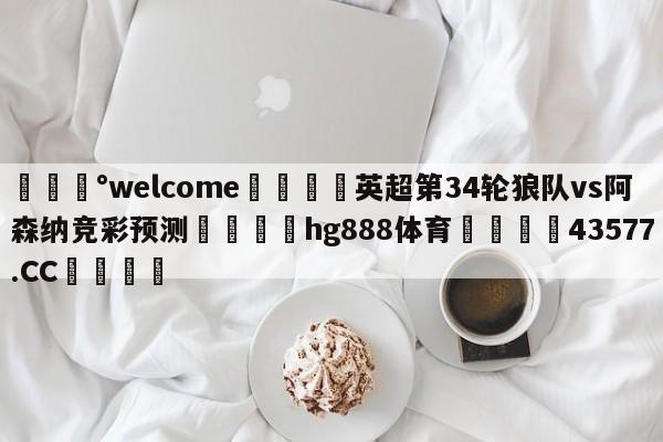 💰welcome🎲英超第34轮狼队vs阿森纳竞彩预测🐁hg888体育😜43577.CC🎾